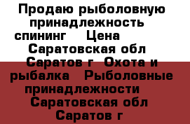 Продаю рыболовную принадлежность - спининг. › Цена ­ 1 000 - Саратовская обл., Саратов г. Охота и рыбалка » Рыболовные принадлежности   . Саратовская обл.,Саратов г.